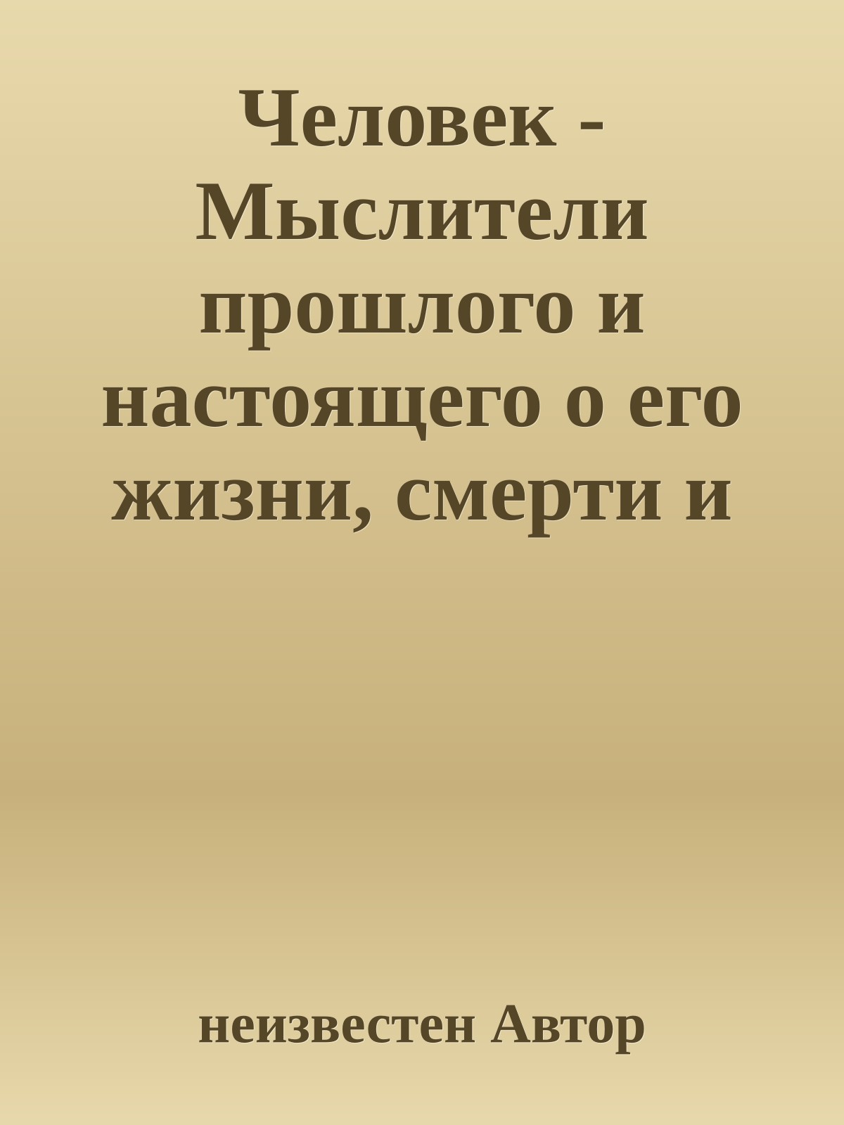 Человек - Мыслители прошлого и настоящего о его жизни, смерти и бессмертии (Древний мир - эпоха Просвещения)