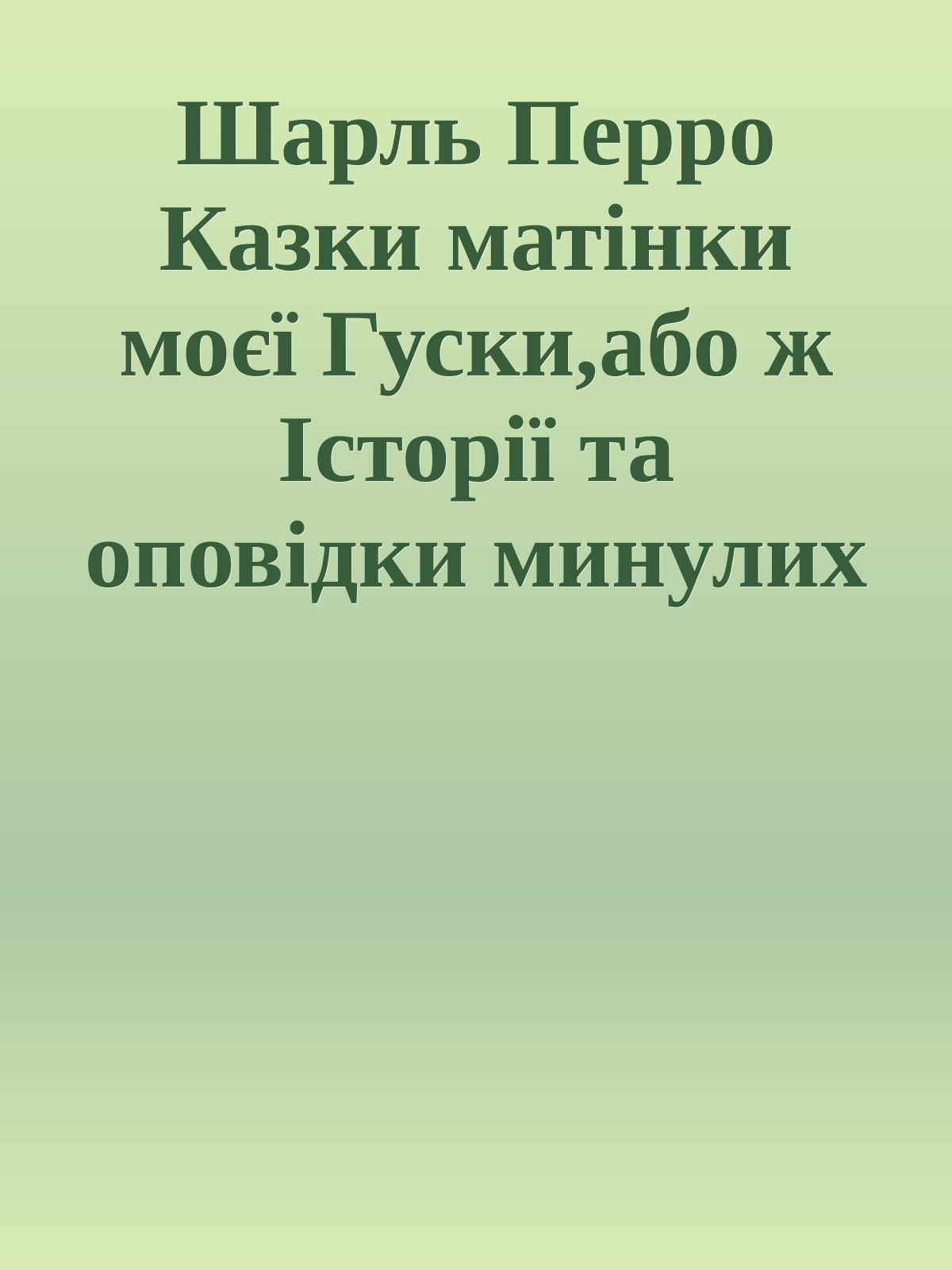 Шарль Перро Казки матінки моєї Гуски,або ж Історії та оповідки минулих часів з повчальними висновками Переказ Романа Терещенка