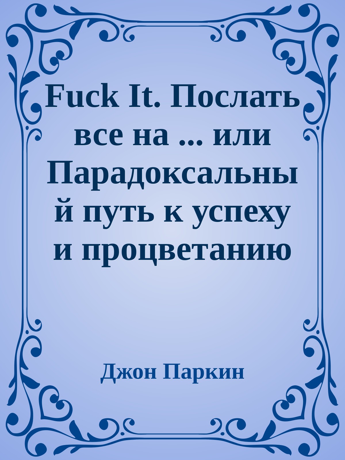 Fuck It. Послать все на ... или Парадоксальный путь к успеху и процветанию