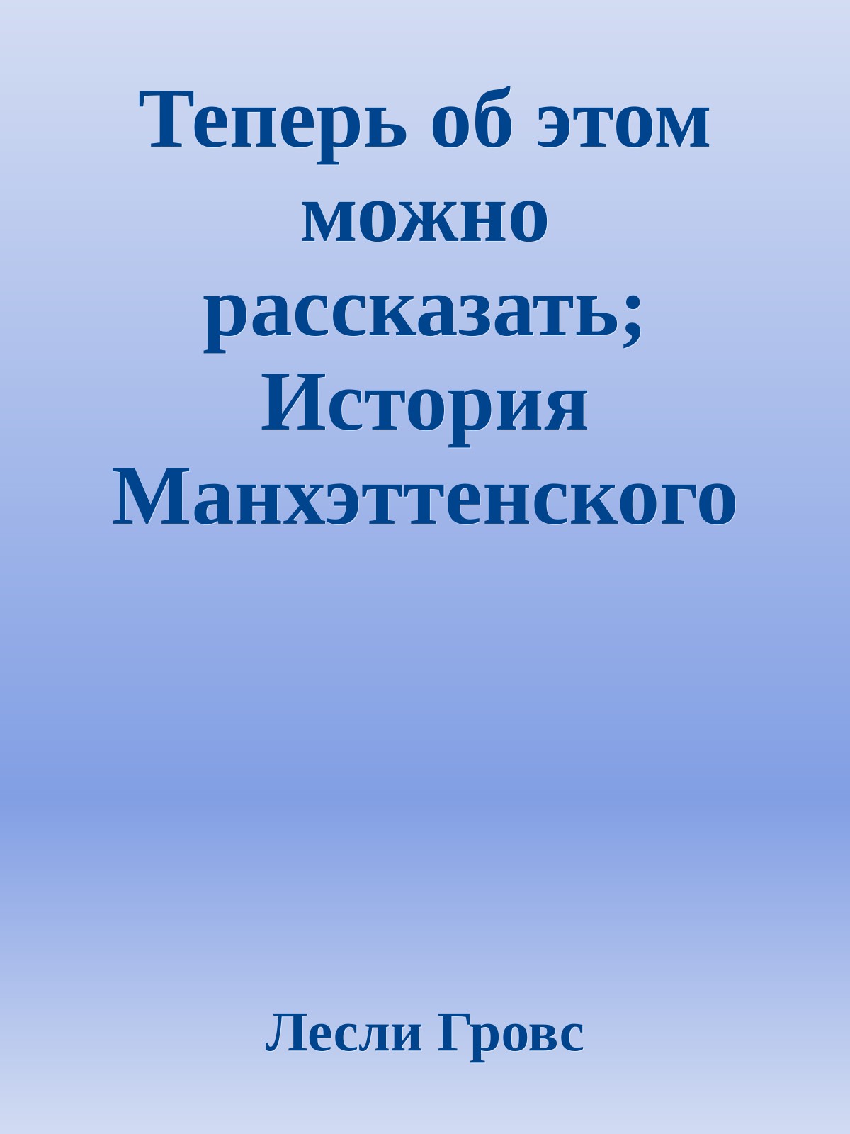 Теперь об этом можно рассказать; История Манхэттенского проекта