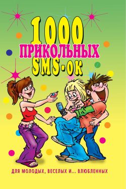 1000 прикольных SMS-ок для молодых, весёлых и влюбленных