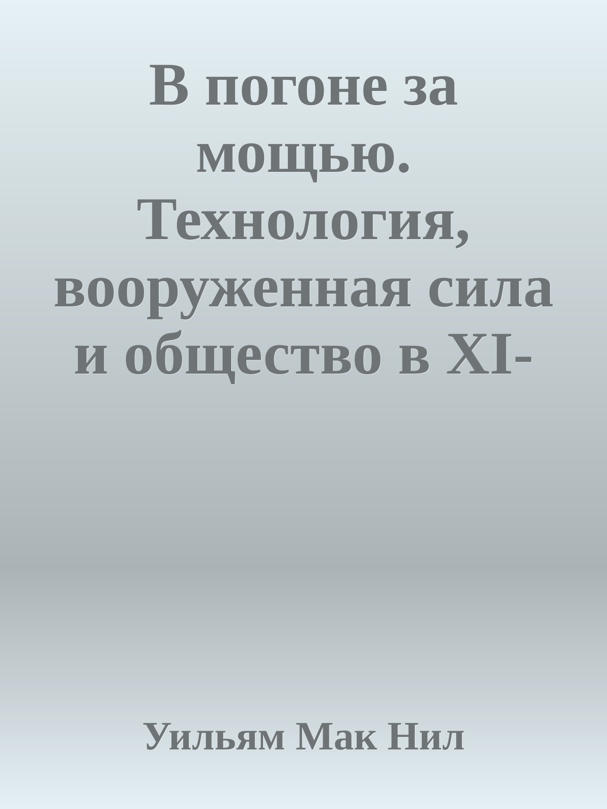В погоне за мощью. Технология, вооруженная сила и общество в XI-XX веках