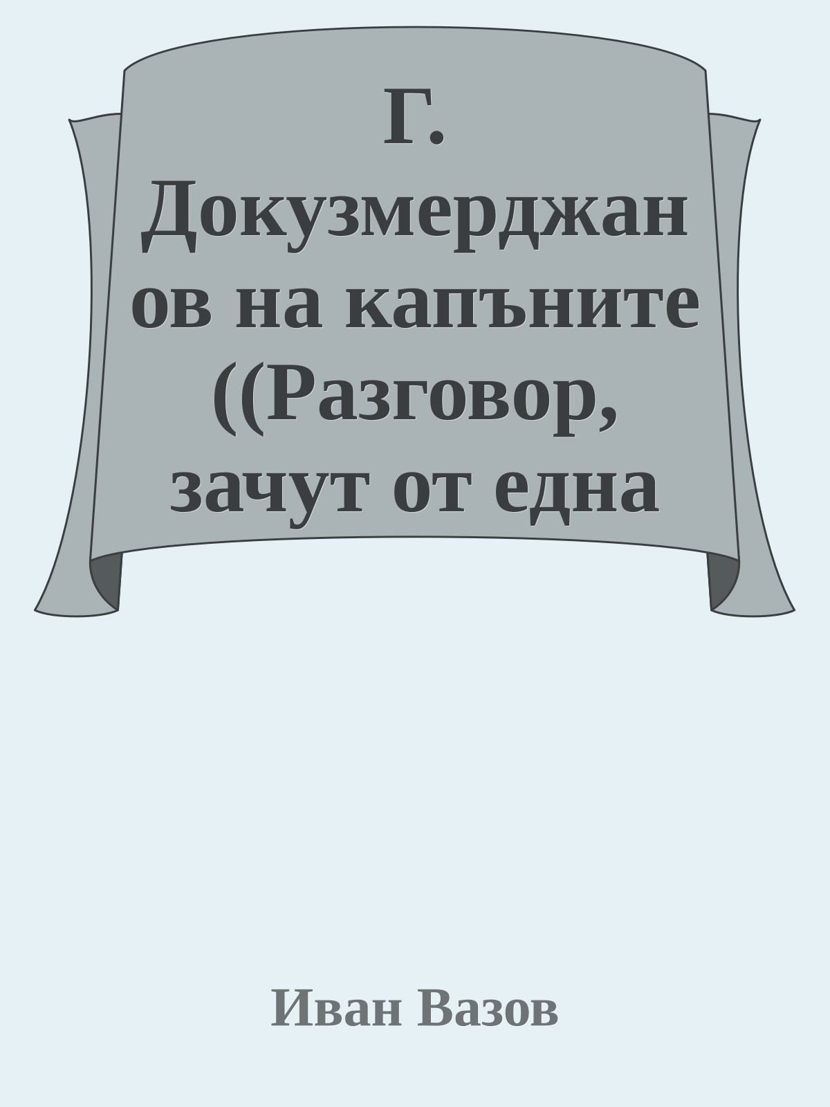 Г. Докузмерджанов на капъните ((Разговор, зачут от една стена))