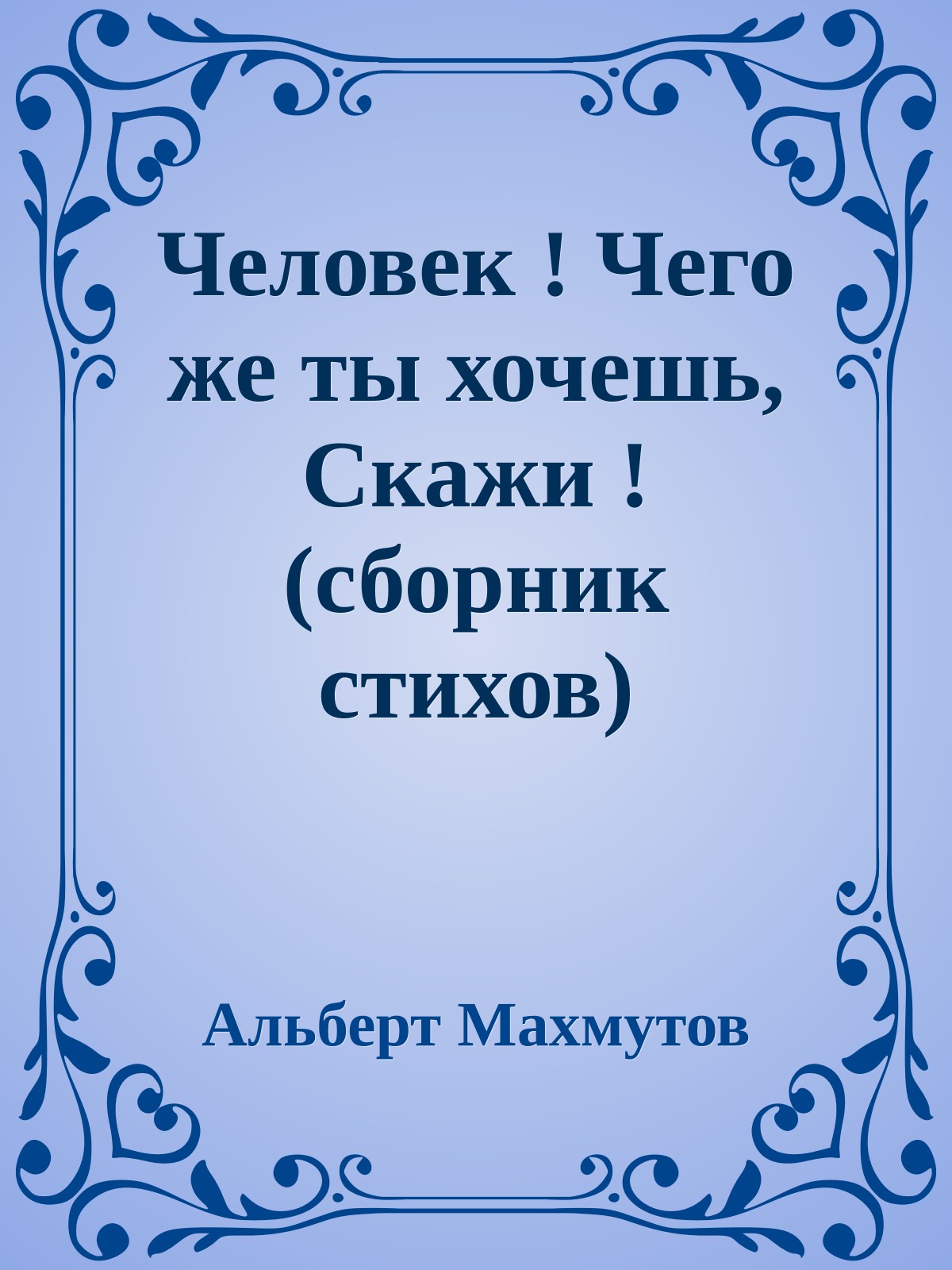 Человек ! Чего же ты хочешь, Скажи ! (сборник стихов)