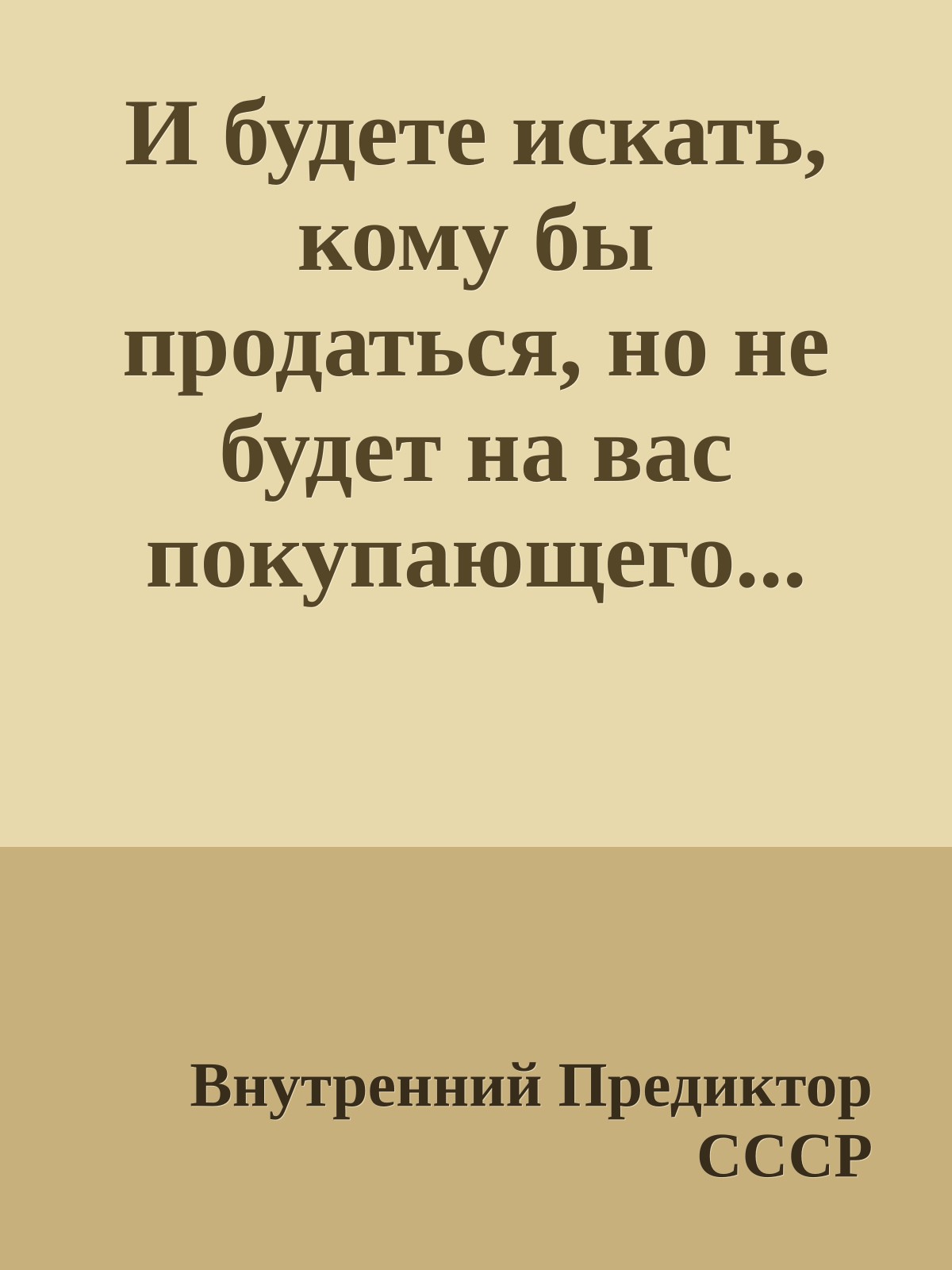 И будете искать, кому бы продаться, но не будет на вас покупающего...