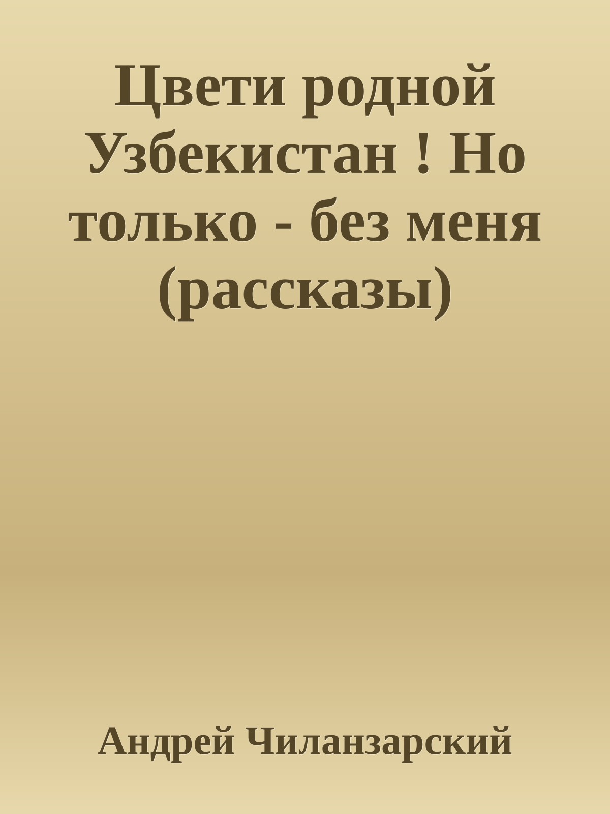 Цвети родной Узбекистан ! Но только - без меня (рассказы)