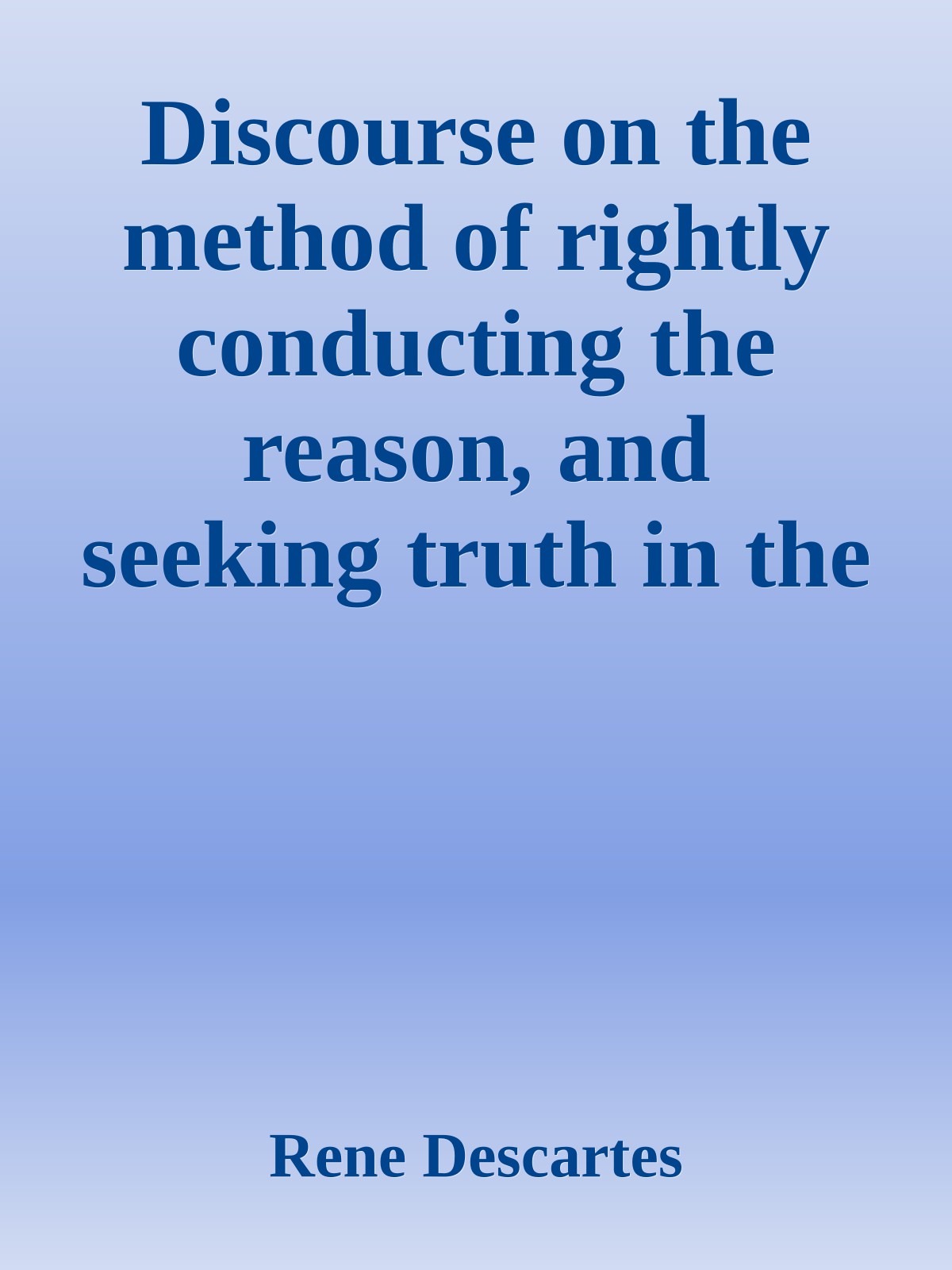Discourse on the method of rightly conducting the reason, and seeking truth in the sciences